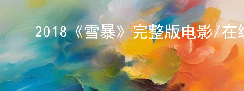 ﻿陈燕纯发布﻿2018《雪暴》完整版电影/在线观看/百度云-美剧天堂